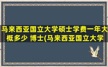 马来西亚国立大学硕士学费一年大概多少 博士(马来西亚国立大学硕士学费一年大概多少)